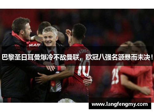 巴黎圣日耳曼爆冷不敌曼联，欧冠八强名额悬而未决！