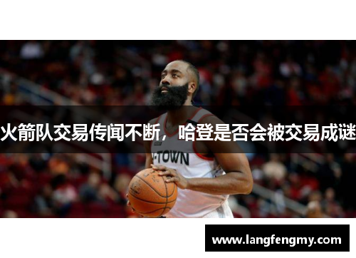 火箭队交易传闻不断，哈登是否会被交易成谜