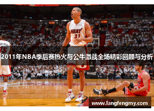 2011年NBA季后赛热火与公牛激战全场精彩回顾与分析