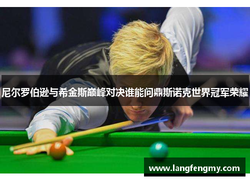 尼尔罗伯逊与希金斯巅峰对决谁能问鼎斯诺克世界冠军荣耀