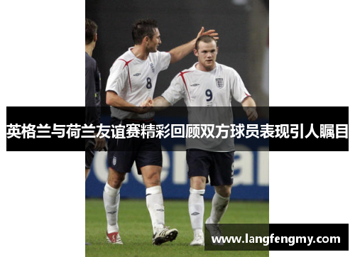 英格兰与荷兰友谊赛精彩回顾双方球员表现引人瞩目